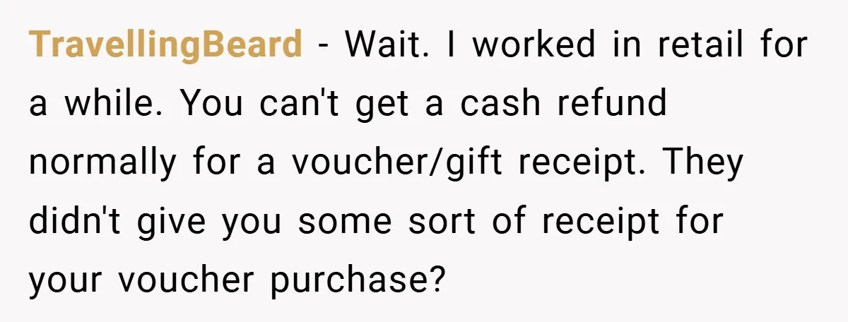 TravellingBeard − Wait. I worked in retail for a while. You can't get a cash refund normally for a voucher/gift receipt. They didn't give you some sort of receipt for...