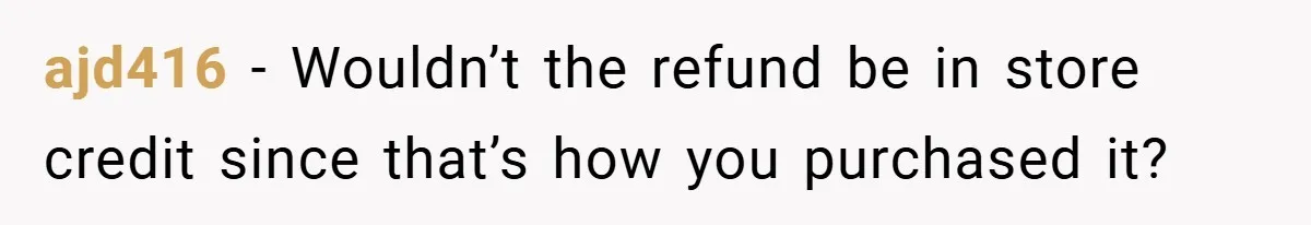 ajd416 − Wouldn’t the refund be in store credit since that’s how you purchased it?