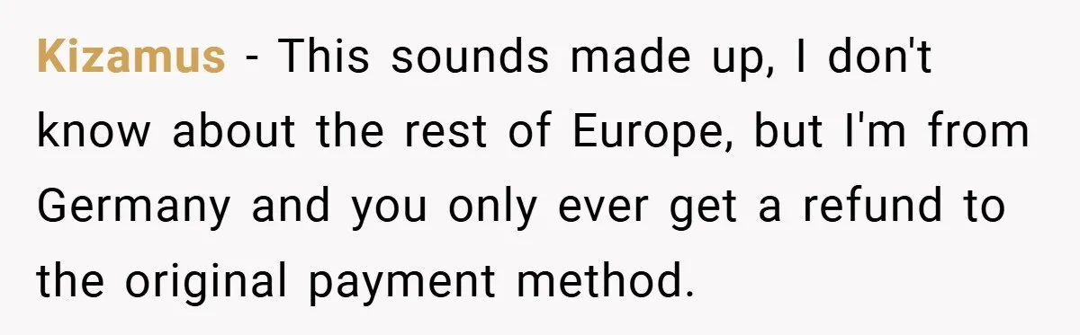 Kizamus − This sounds made up, I don't know about the rest of Europe, but I'm from Germany and you only ever get a refund to the original payment method.