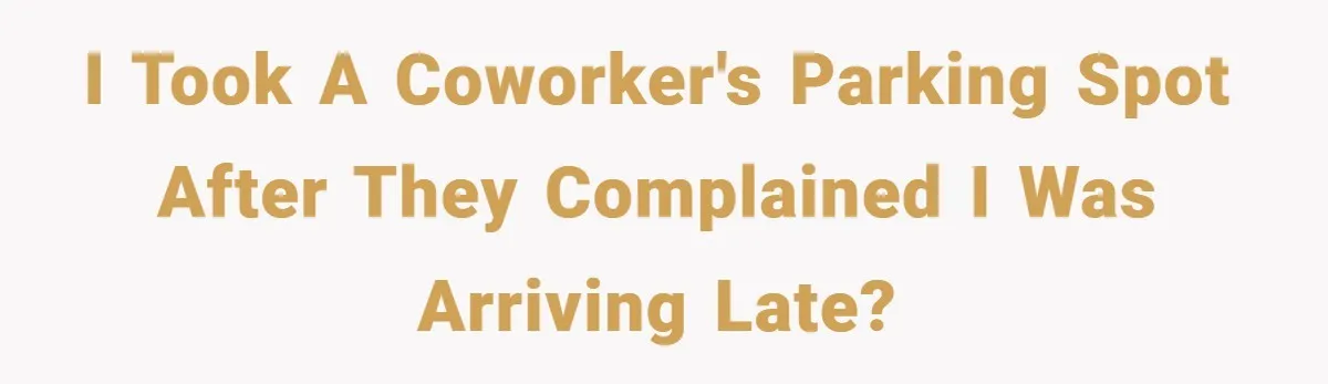 I took a coworker's parking spot after they complained i was arriving late?