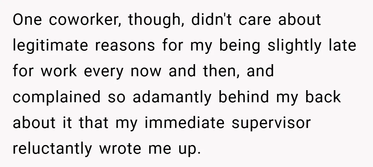 One coworker, though, didn't care about legitimate reasons for my being slightly late for work every now and then, and complained so adamantly behind my back about it that my...