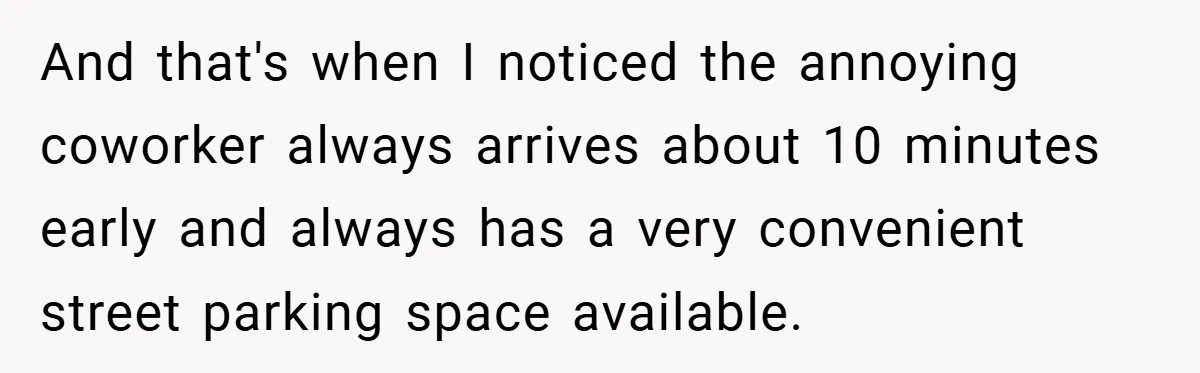 And that's when I noticed the annoying coworker always arrives about 10 minutes early and always has a very convenient street parking space available.