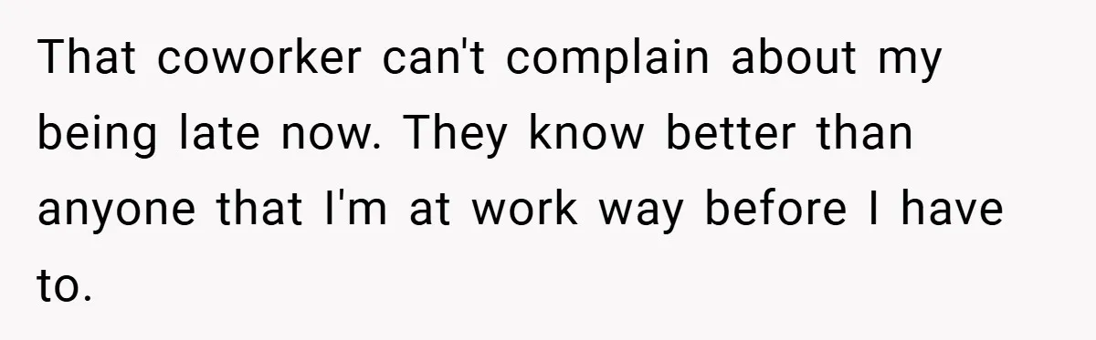 That coworker can't complain about my being late now. They know better than anyone that I'm at work way before I have to.
