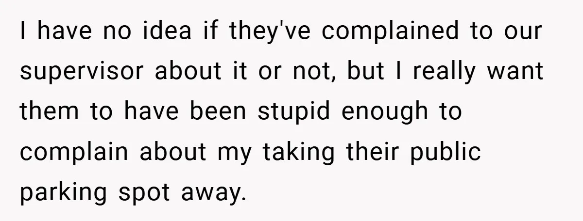 I have no idea if they've complained to our supervisor about it or not, but I really want them to have been stupid enough to complain about my taking their...