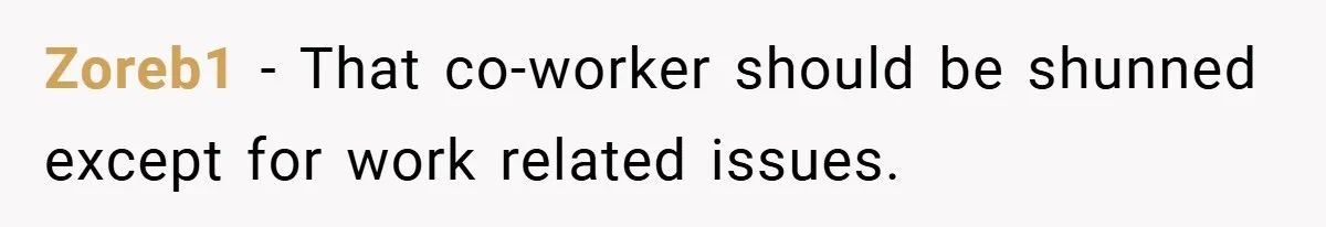 Zoreb1 − That co-worker should be shunned except for work related issues.