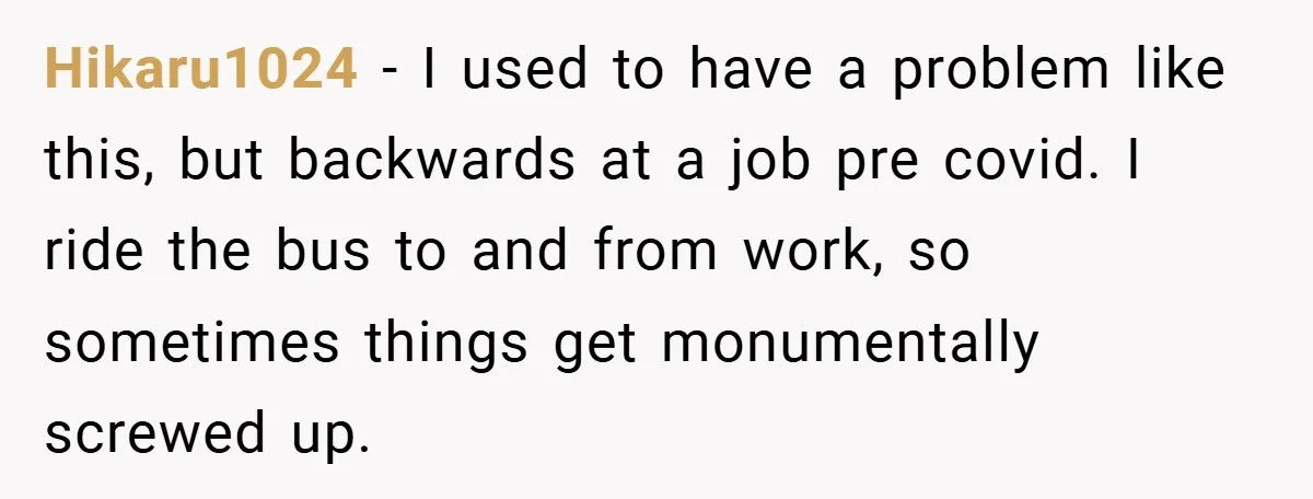 Hikaru1024 − I used to have a problem like this, but backwards at a job pre covid. I ride the bus to and from work, so sometimes things get monumentally...