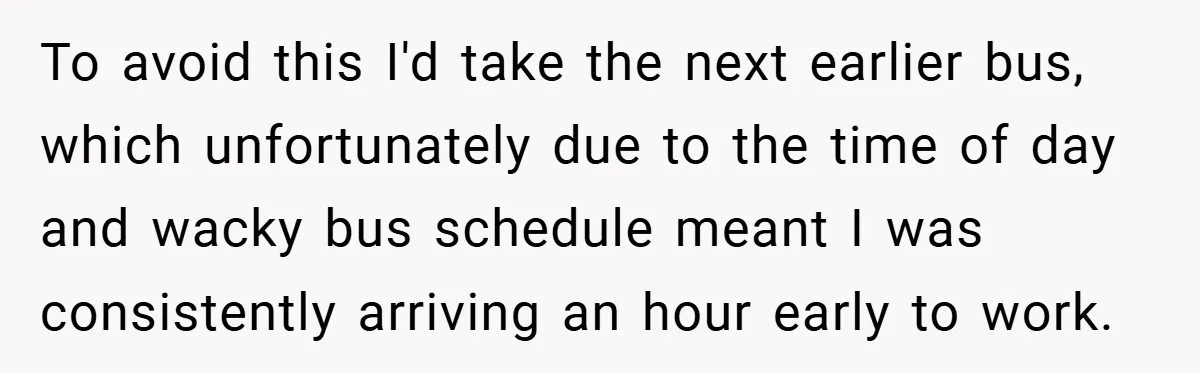 To avoid this I'd take the next earlier bus, which unfortunately due to the time of day and wacky bus schedule meant I was consistently arriving an hour early to...