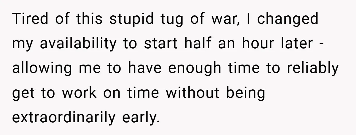 Tired of this stupid tug of war, I changed my availability to start half an hour later - allowing me to have enough time to reliably get to work on...