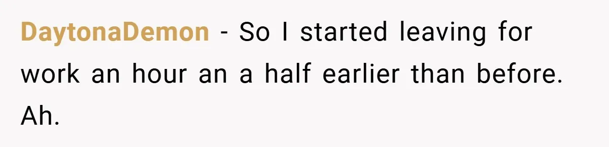 DaytonaDemon − So I started leaving for work an hour an a half earlier than before. Ah.