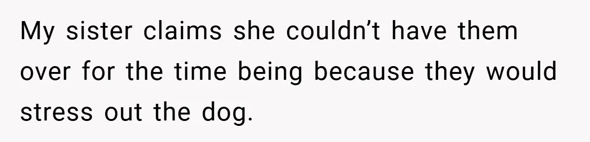 My sister claims she couldn’t have them over for the time being because they would stress out the dog.