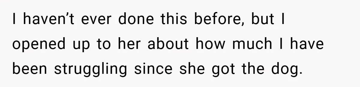 I haven’t ever done this before, but I opened up to her about how much I have been struggling since she got the dog.