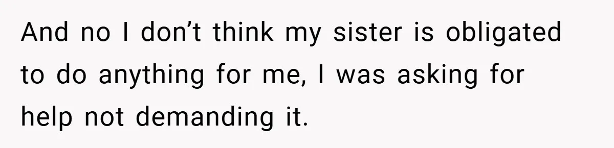 And no I don’t think my sister is obligated to do anything for me, I was asking for help not demanding it.