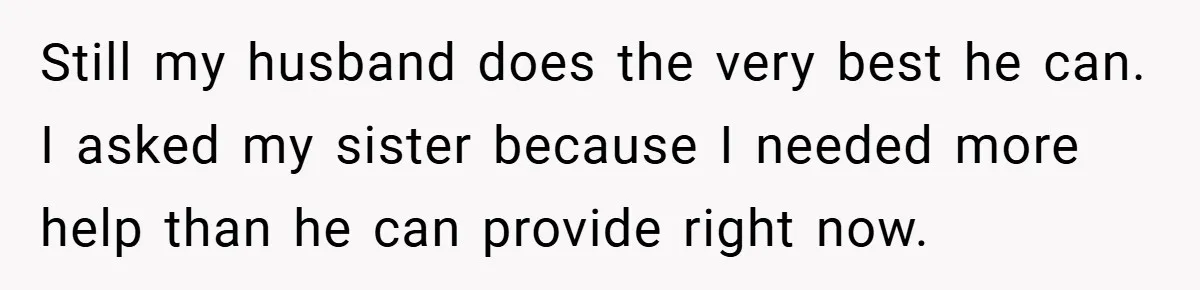 Still my husband does the very best he can. I asked my sister because I needed more help than he can provide right now.