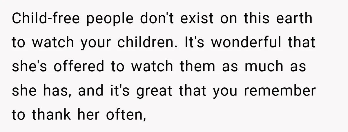 Child-free people don't exist on this earth to watch your children. It's wonderful that she's offered to watch them as much as she has, and it's great that you remember...