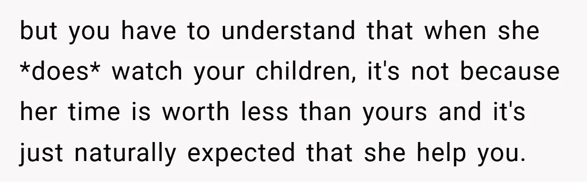but you have to understand that when she *does* watch your children, it's not because her time is worth less than yours and it's just naturally expected that she help...