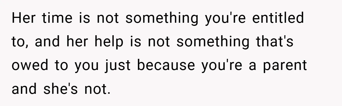 Her time is not something you're entitled to, and her help is not something that's owed to you just because you're a parent and she's not.