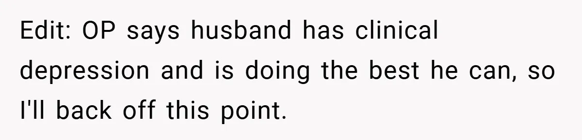 Edit: OP says husband has clinical depression and is doing the best he can, so I'll back off this point.