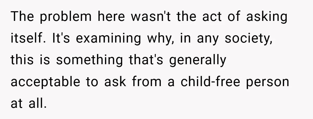 The problem here wasn't the act of asking itself. It's examining why, in any society, this is something that's generally acceptable to ask from a child-free person at all.