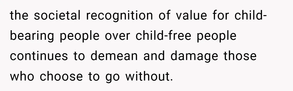 the societal recognition of value for child-bearing people over child-free people continues to demean and damage those who choose to go without.