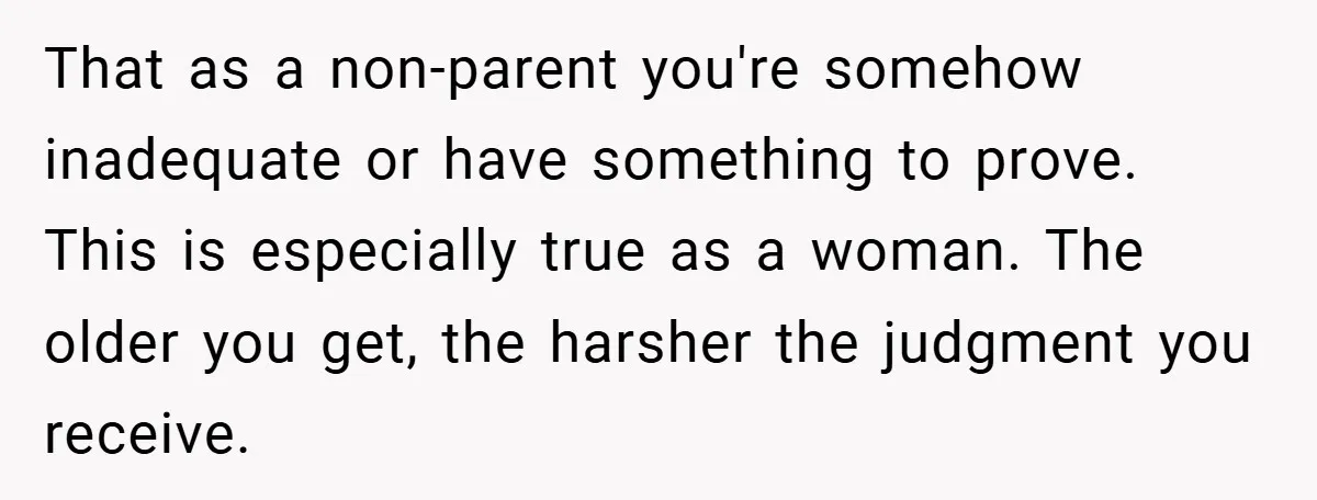 That as a non-parent you're somehow inadequate or have something to prove. This is especially true as a woman. The older you get, the harsher the judgment you receive.