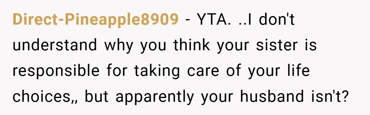 Direct-Pineapple8909 − YTA. ..I don't understand why you think your sister is responsible for taking care of your life choices,, but apparently your husband isn't?