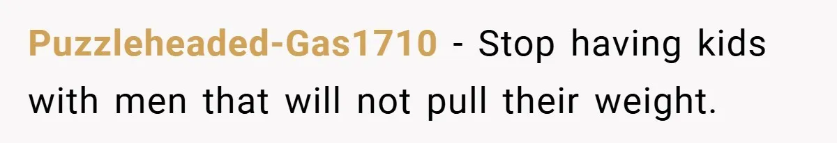 Puzzleheaded-Gas1710 − Stop having kids with men that will not pull their weight.
