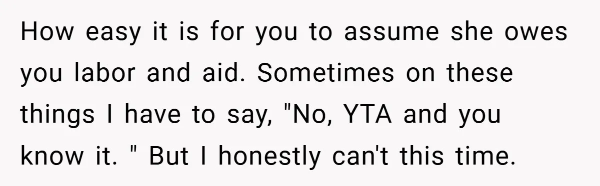 How easy it is for you to assume she owes you labor and aid. Sometimes on these things I have to say, "No, YTA and you know it. " But...