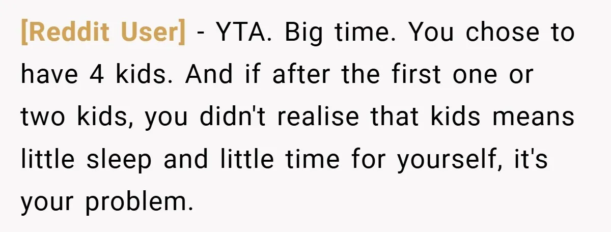 [Reddit User] − YTA. Big time. You chose to have 4 kids. And if after the first one or two kids, you didn't realise that kids means little sleep and...
