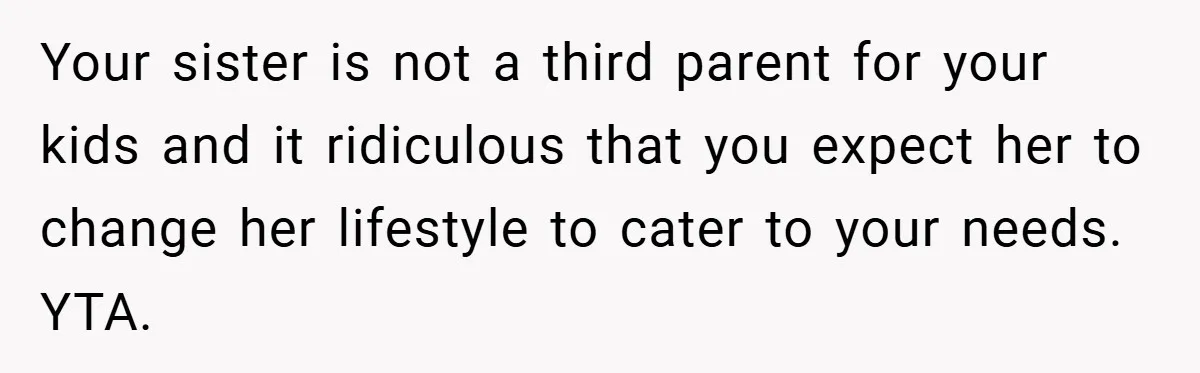 Your sister is not a third parent for your kids and it ridiculous that you expect her to change her lifestyle to cater to your needs. YTA.
