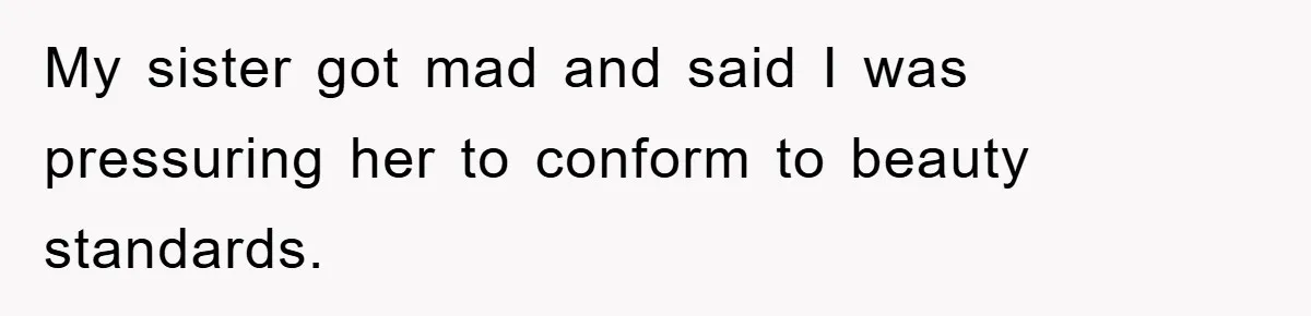 My sister got mad and said I was pressuring her to conform to beauty standards.