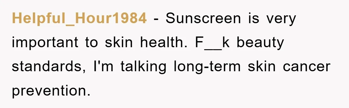 Helpful_Hour1984 − Sunscreen is very important to skin health. F__k beauty standards, I'm talking long-term skin cancer prevention.