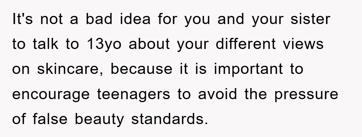 It's not a bad idea for you and your sister to talk to 13yo about your different views on skincare, because it is important to encourage teenagers to avoid the...
