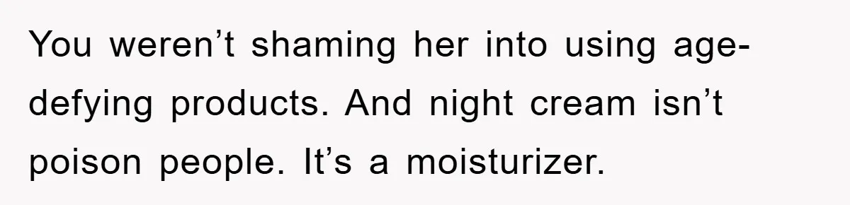 You weren’t shaming her into using age-defying products. And night cream isn’t poison people. It’s a moisturizer.