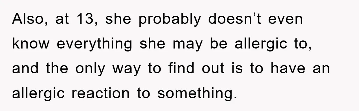Also, at 13, she probably doesn’t even know everything she may be allergic to, and the only way to find out is to have an allergic reaction to something.
