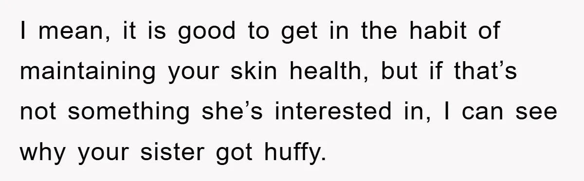 I mean, it is good to get in the habit of maintaining your skin health, but if that’s not something she’s interested in, I can see why your sister got...