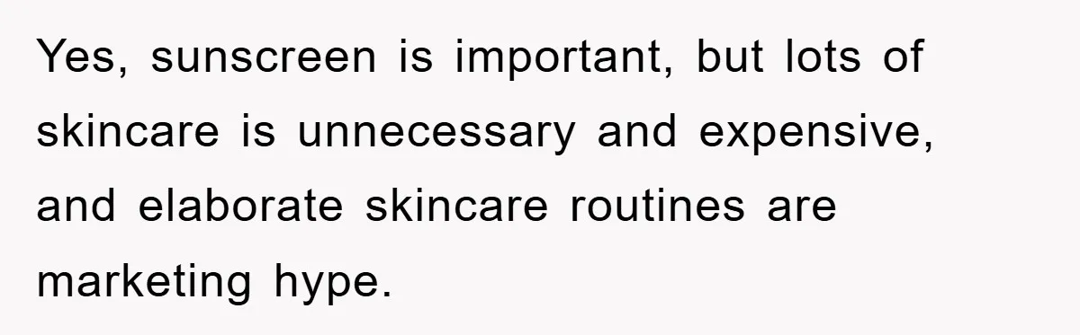 Yes, sunscreen is important, but lots of skincare is unnecessary and expensive, and elaborate skincare routines are marketing hype.