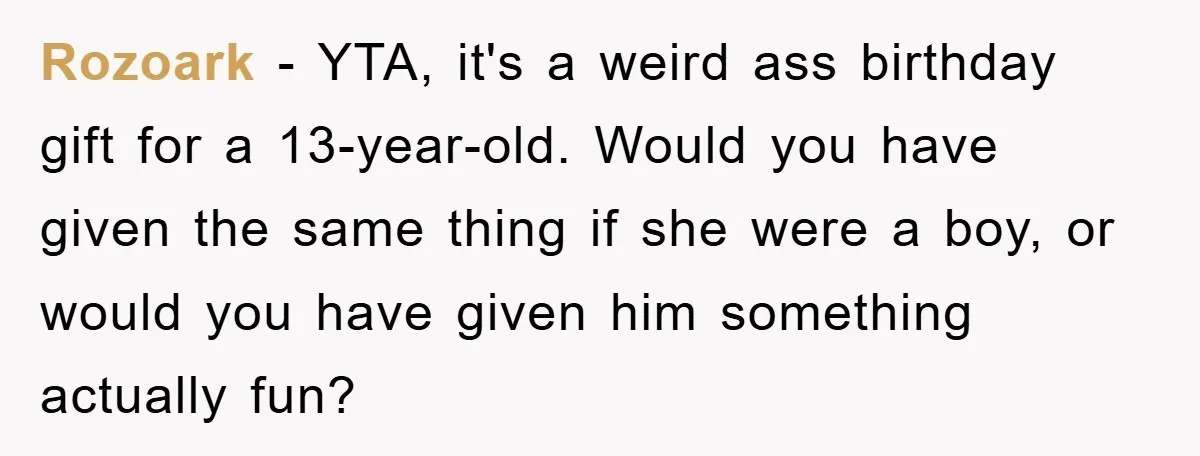 Rozoark − YTA, it's a weird ass birthday gift for a 13-year-old. Would you have given the same thing if she were a boy, or would you have given him...