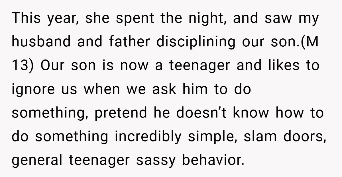 This year, she spent the night, and saw my husband and father disciplining our son.(M 13) Our son is now a teenager and likes to ignore us when we ask...