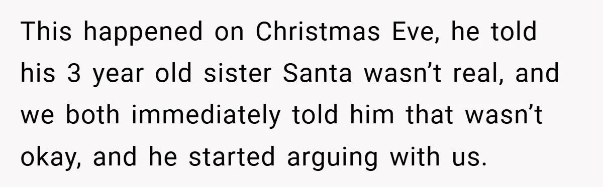 This happened on Christmas Eve, he told his 3 year old sister Santa wasn’t real, and we both immediately told him that wasn’t okay, and he started arguing with us.