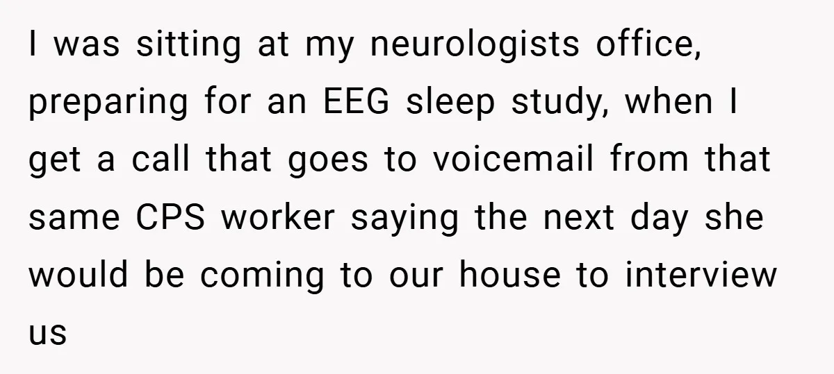 I was sitting at my neurologists office, preparing for an EEG sleep study, when I get a call that goes to voicemail from that same CPS worker saying the next...