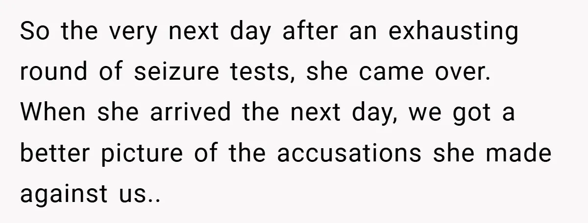 So the very next day after an exhausting round of seizure tests, she came over. When she arrived the next day, we got a better picture of the accusations she...