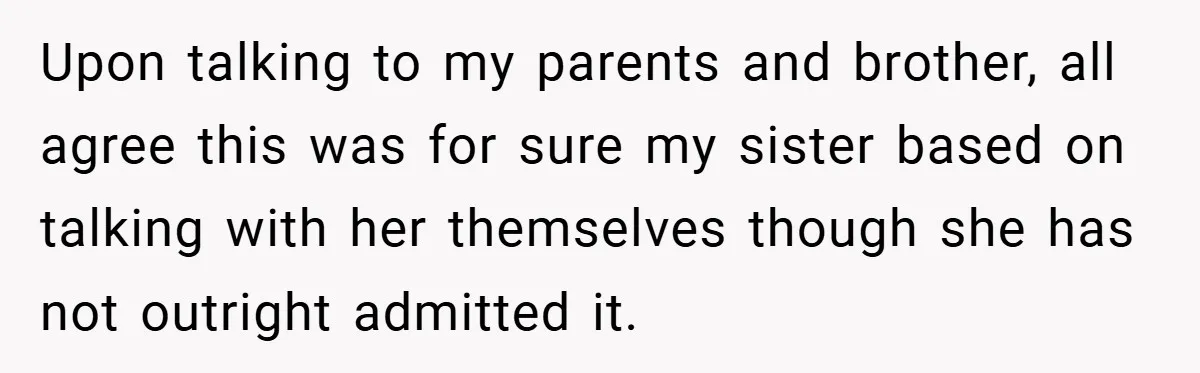 Upon talking to my parents and brother, all agree this was for sure my sister based on talking with her themselves though she has not outright admitted it.