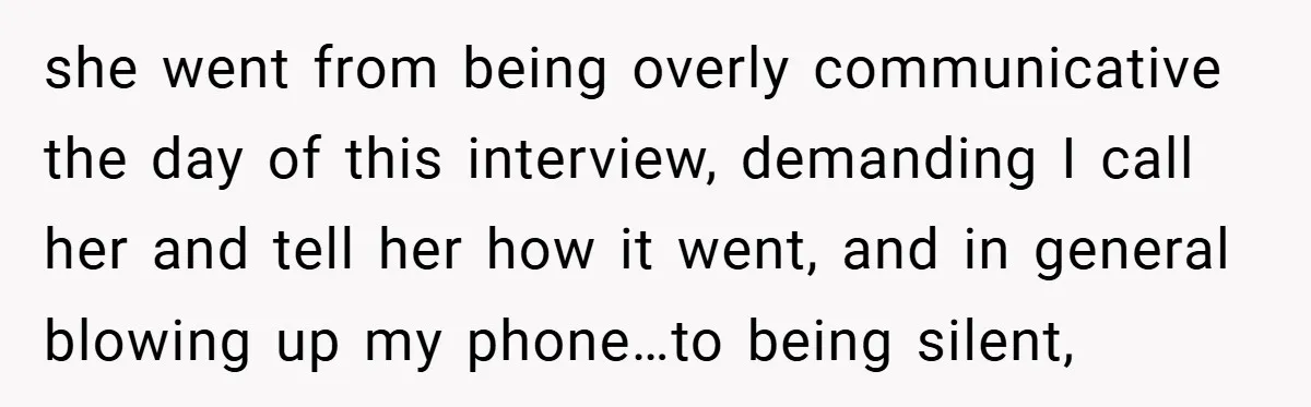 she went from being overly communicative the day of this interview, demanding I call her and tell her how it went, and in general blowing up my phone…to being silent,