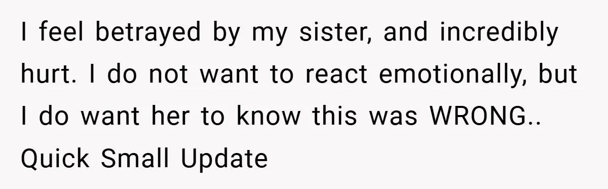 I feel betrayed by my sister, and incredibly hurt. I do not want to react emotionally, but I do want her to know this was WRONG.. Quick Small Update