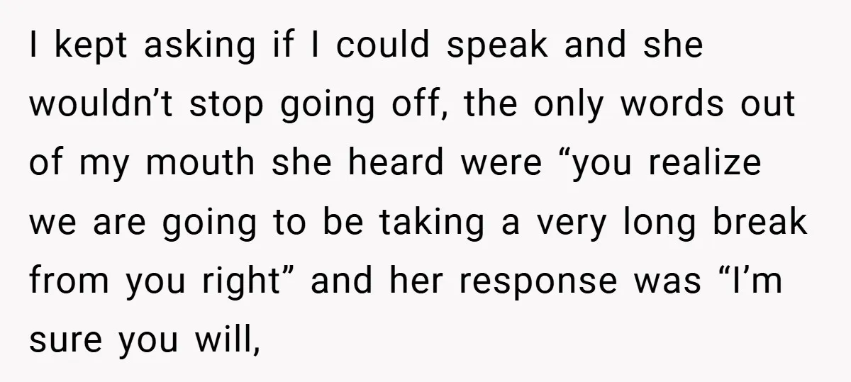 I kept asking if I could speak and she wouldn’t stop going off, the only words out of my mouth she heard were “you realize we are going to be...