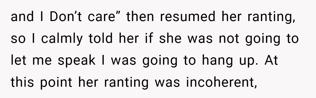 and I Don’t care” then resumed her ranting, so I calmly told her if she was not going to let me speak I was going to hang up. At this...
