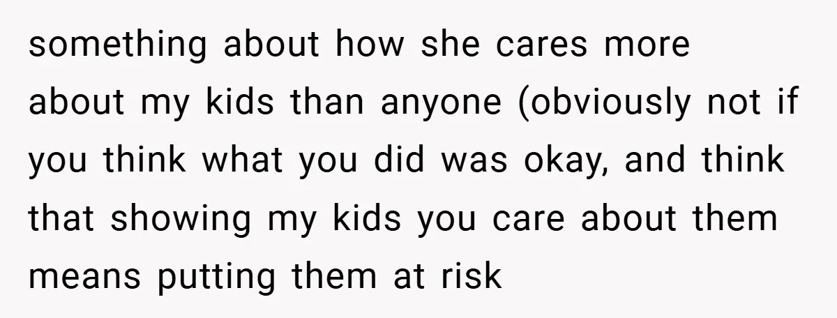 something about how she cares more about my kids than anyone (obviously not if you think what you did was okay, and think that showing my kids you care about...