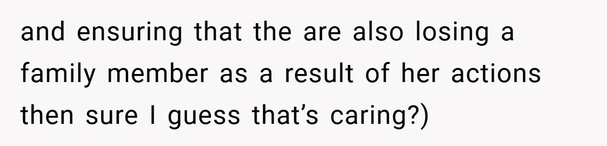 and ensuring that the are also losing a family member as a result of her actions then sure I guess that’s caring?)