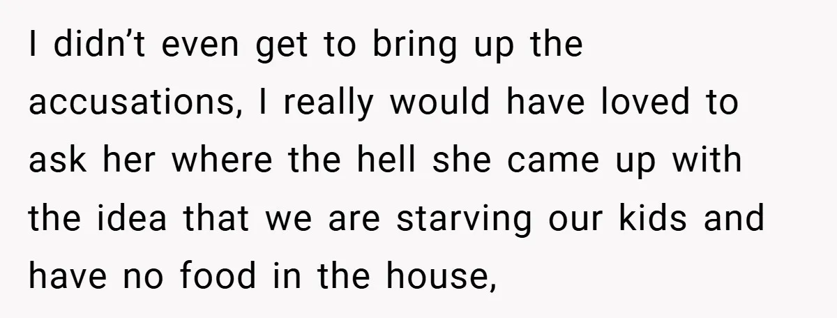 I didn’t even get to bring up the accusations, I really would have loved to ask her where the hell she came up with the idea that we are starving...