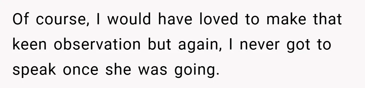 Of course, I would have loved to make that keen observation but again, I never got to speak once she was going.
